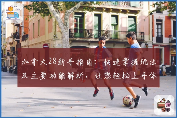 加拿大28新手指南：快速掌握玩法及主要功能解析，让您轻松上手体验