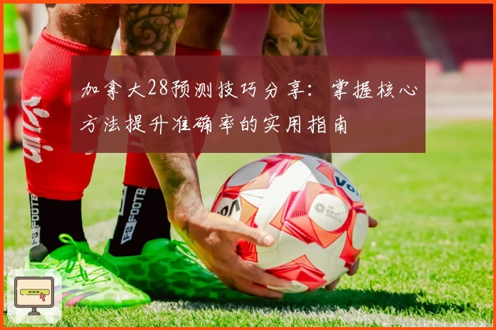 加拿大28预测技巧分享：掌握核心方法提升准确率的实用指南
