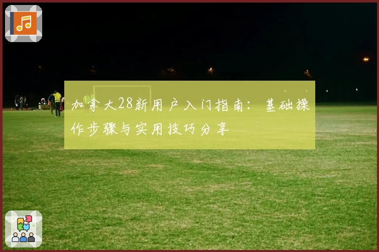 加拿大28新用户入门指南：基础操作步骤与实用技巧分享