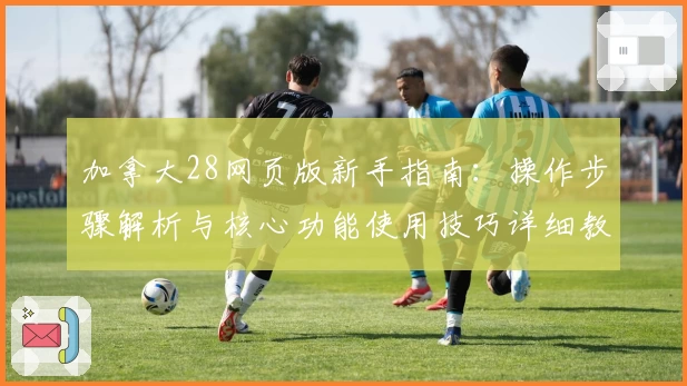 加拿大28网页版新手指南:操作步骤解析与核心功能使用技巧详细教程