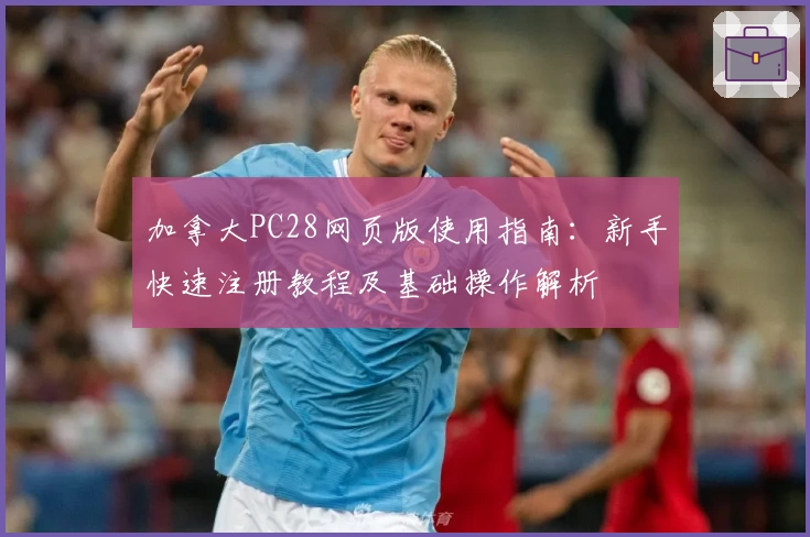 加拿大PC28网页版使用指南：新手快速注册教程及基础操作解析