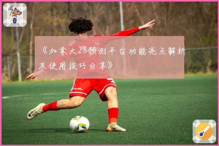 《加拿大28预测平台功能亮点解析及使用技巧分享》