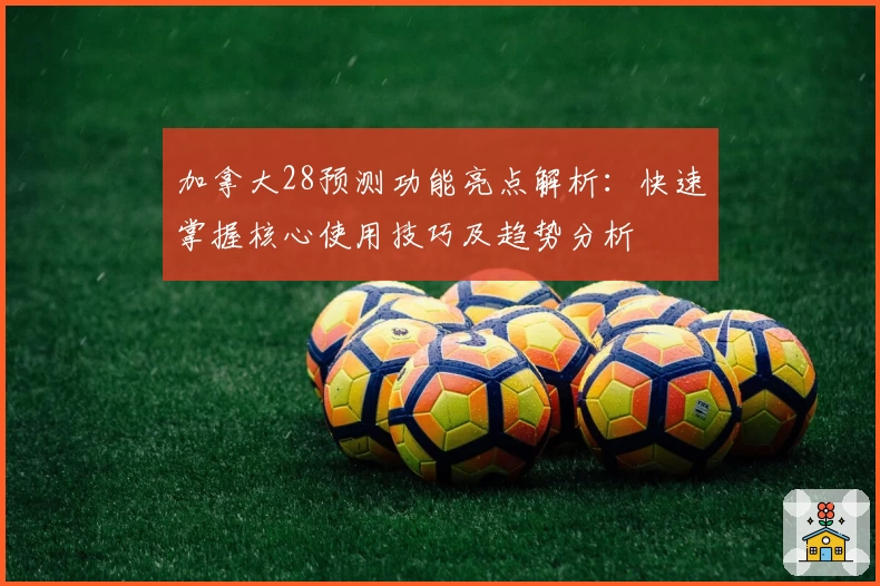 加拿大28预测功能亮点解析：快速掌握核心使用技巧及趋势分析