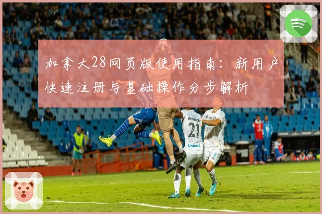 加拿大28网页版使用指南:新用户快速注册与基础操作分步解析