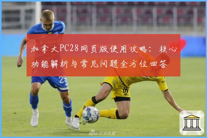 加拿大PC28网页版使用攻略：核心功能解析与常见问题全方位回答