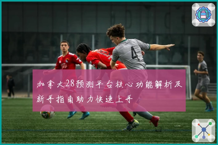 加拿大28预测平台核心功能解析及新手指南助力快速上手