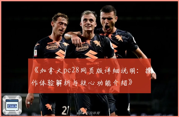 《加拿大pc28网页版详细说明：操作体验解析与核心功能介绍》