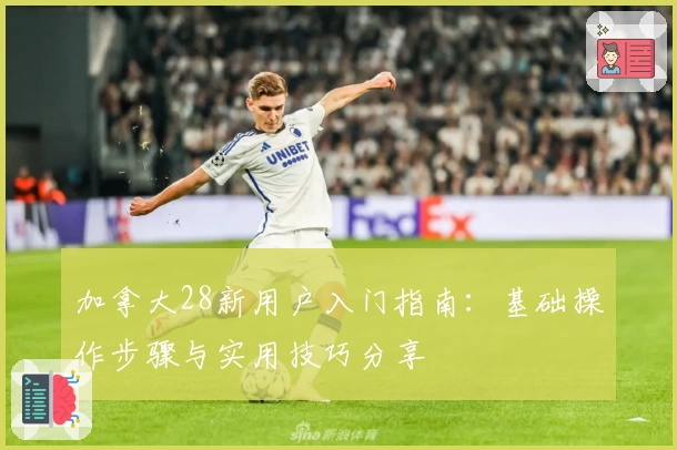 加拿大28新用户入门指南：基础操作步骤与实用技巧分享