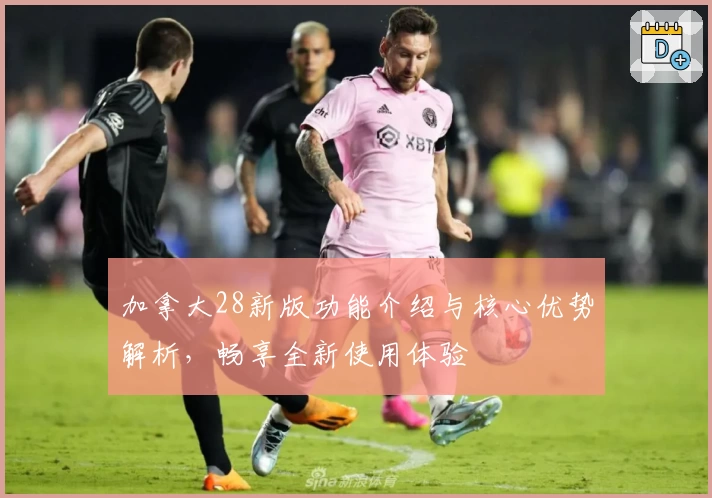 加拿大28新版功能介绍与核心优势解析,畅享全新使用体验