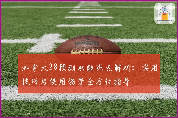 加拿大28预测功能亮点解析：实用技巧与使用场景全方位指导