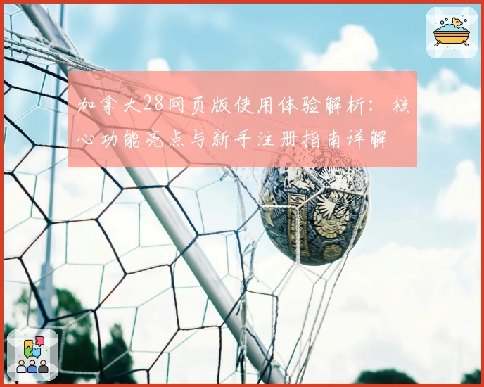 加拿大28网页版使用体验解析：核心功能亮点与新手注册指南详解