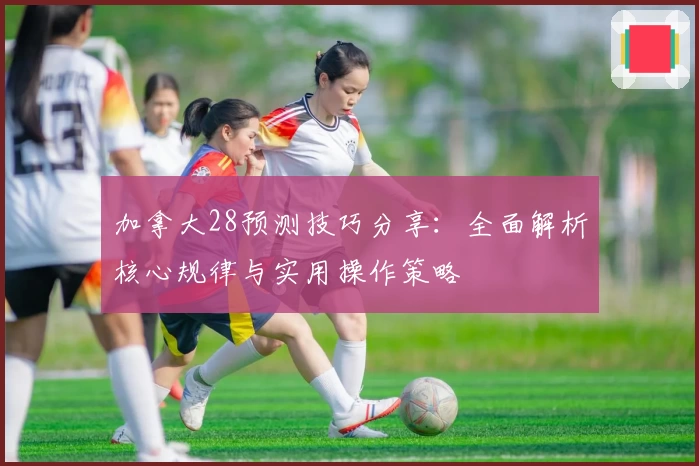 加拿大28预测技巧分享：全面解析核心规律与实用操作策略