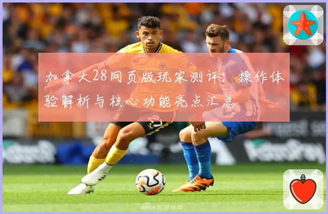 加拿大28网页版玩家测评：操作体验解析与核心功能亮点汇总