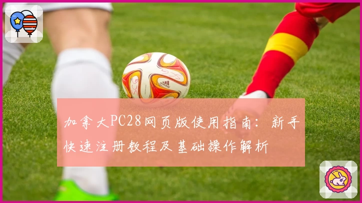 加拿大PC28网页版使用指南：新手快速注册教程及基础操作解析