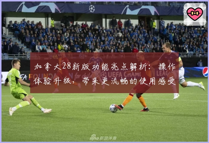 加拿大28新版功能亮点解析：操作体验升级，带来更流畅的使用感受