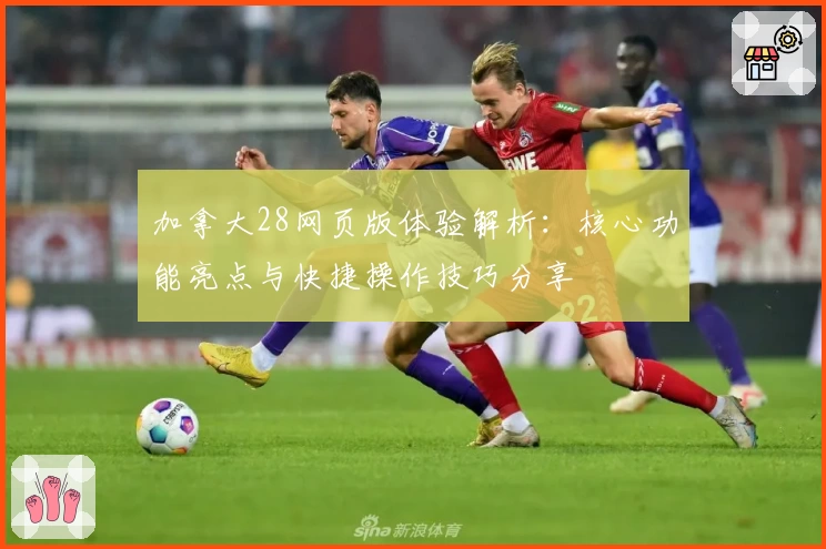 加拿大28网页版体验解析:核心功能亮点与快捷操作技巧分享