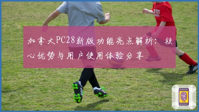 加拿大PC28新版功能亮点解析：核心优势与用户使用体验分享
