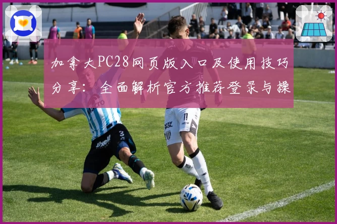 加拿大PC28网页版入口及使用技巧分享：全面解析官方推荐登录与操作流程